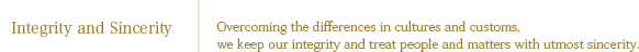 Integrity and Sincerity：Overcoming the differences in cultures and customs, we keep our integrity and treat people and matters with utmost sincerity.